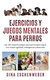 EJERCICIOS Y JUEGOS MENTALES PARA PERROS: Los 101 mejores juegos para perros para lograr una mayor agilidad, inteligencia y diversión
